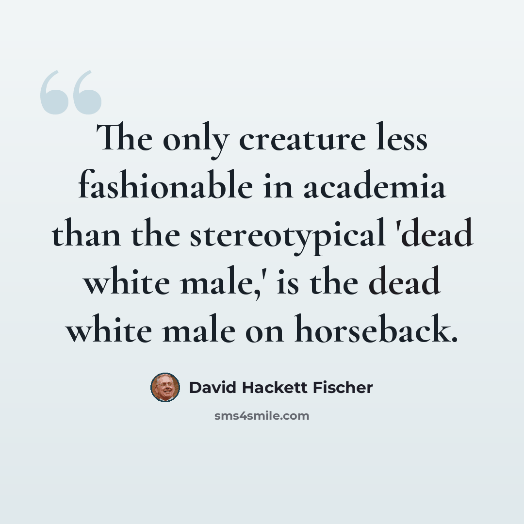 “The only creature less fashionable in academia than the stereotypical 'dead white male,' is the dead white male on horseback.” quote by David Hackett Fischer