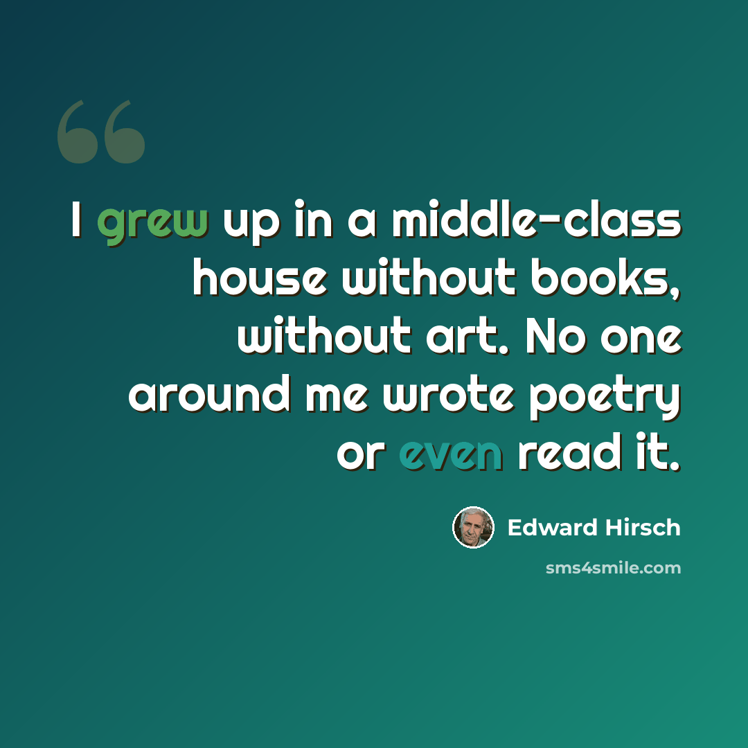 “I grew up in a middle-class house without books, without art. No one around me wrote poetry or even read it.” quote by Edward Hirsch
