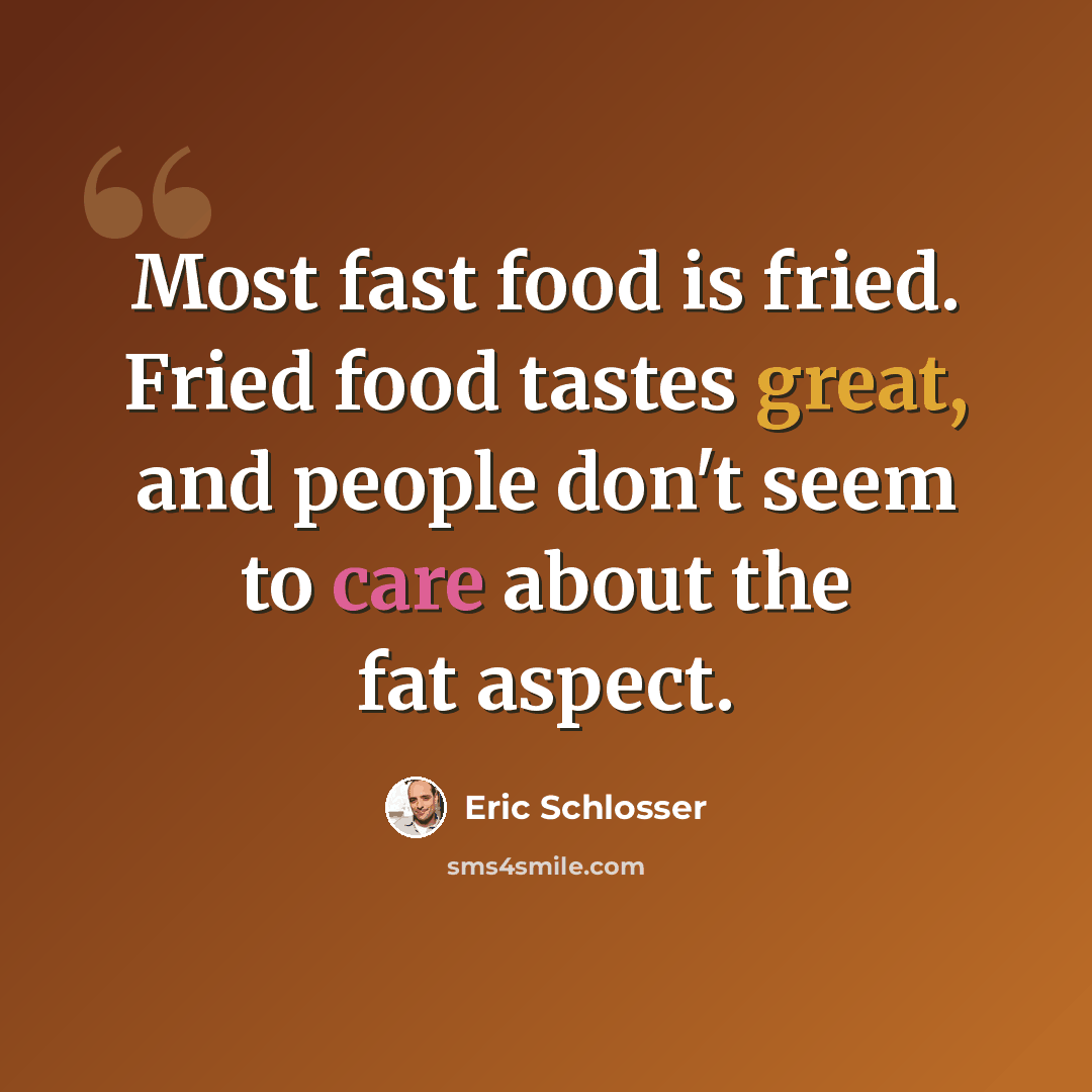 “Most fast food is fried. Fried food tastes great, and people don't seem to care about the fat aspect.” quote by Eric Schlosser