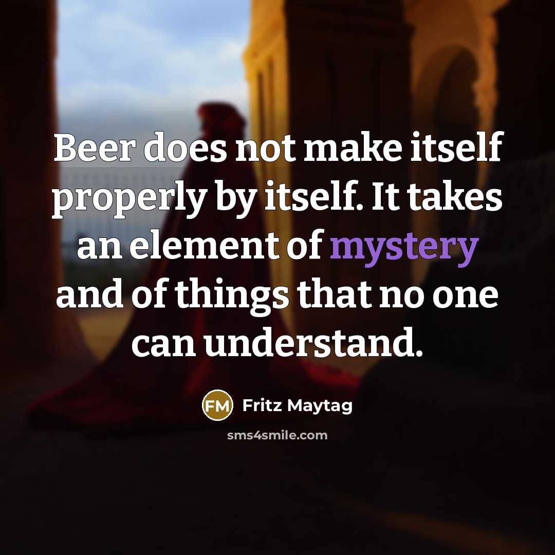 “Beer does not make itself properly by itself. It takes an element of mystery and of things that no one can understand.” quote by Fritz Maytag