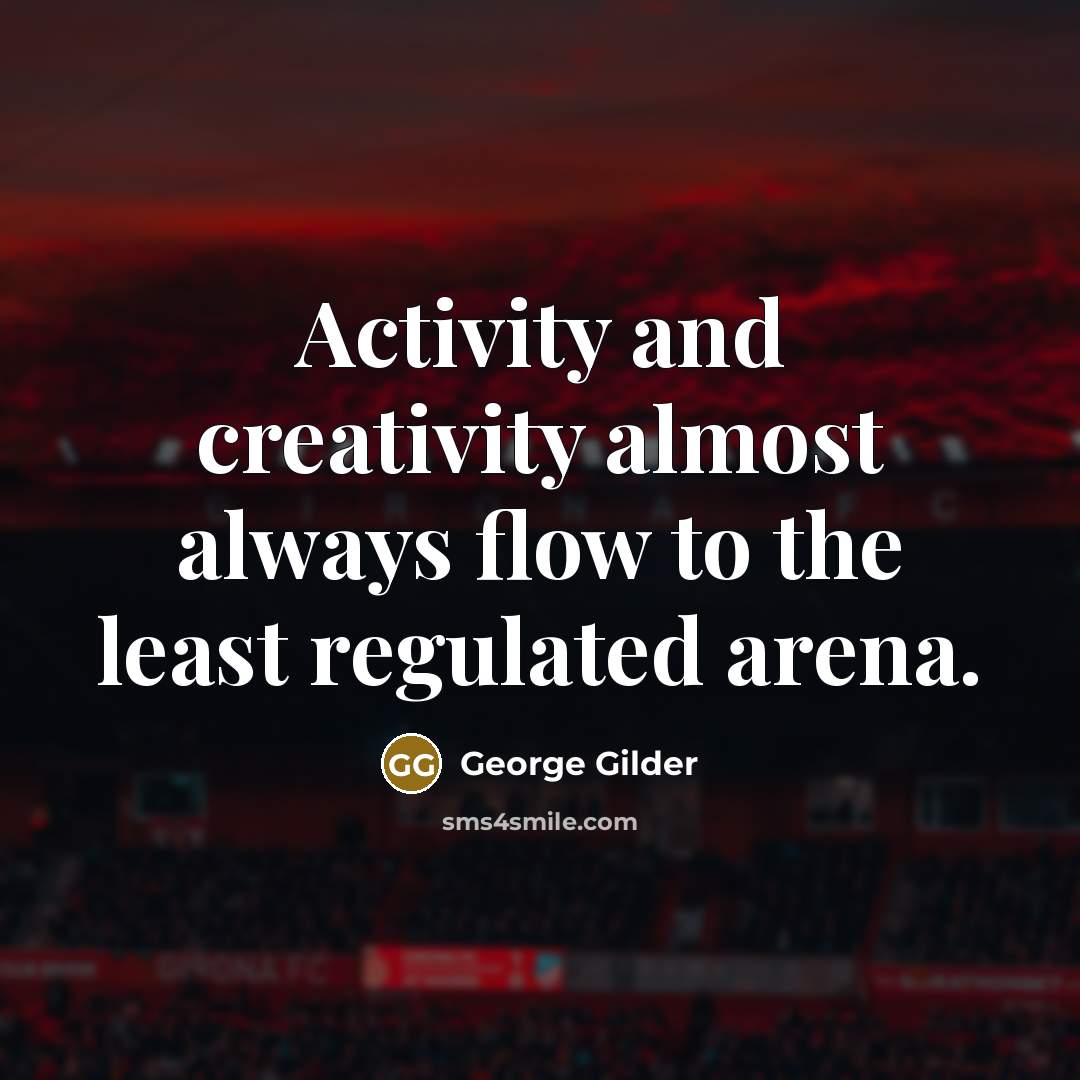 “Activity and creativity almost always flow to the least regulated arena.” quote by George Gilder