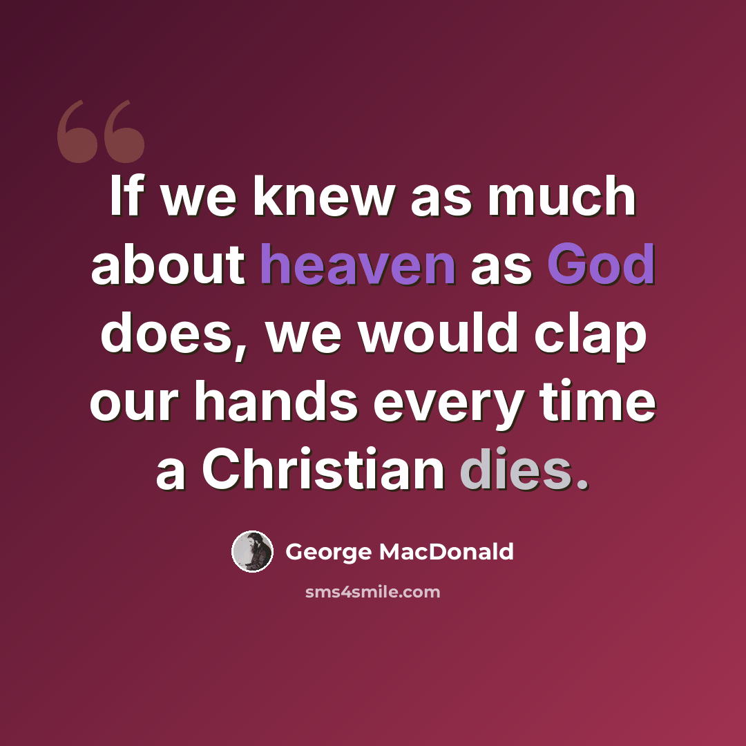 “If we knew as much about heaven as God does, we would clap our hands every time a Christian dies.” quote by George MacDonald