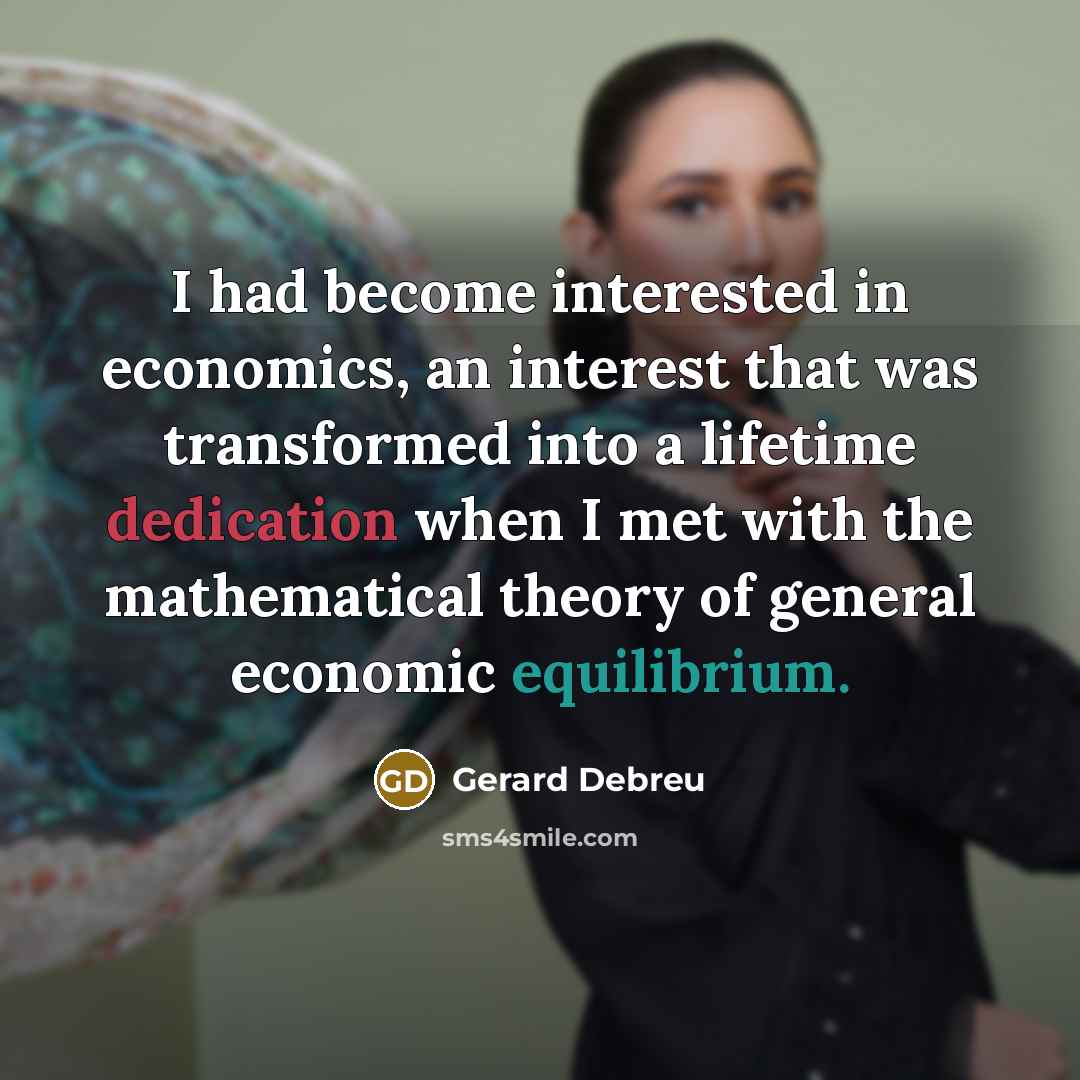 “I had become interested in economics, an interest that was transformed into a lifetime dedication when I met with the mathematical theory of general economic equilibrium.” quote by Gerard Debreu