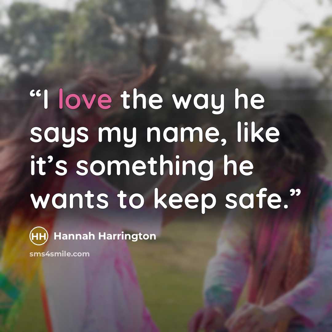 “I love the way he says my name, like it’s something he wants to keep safe.” quote by Hannah Harrington