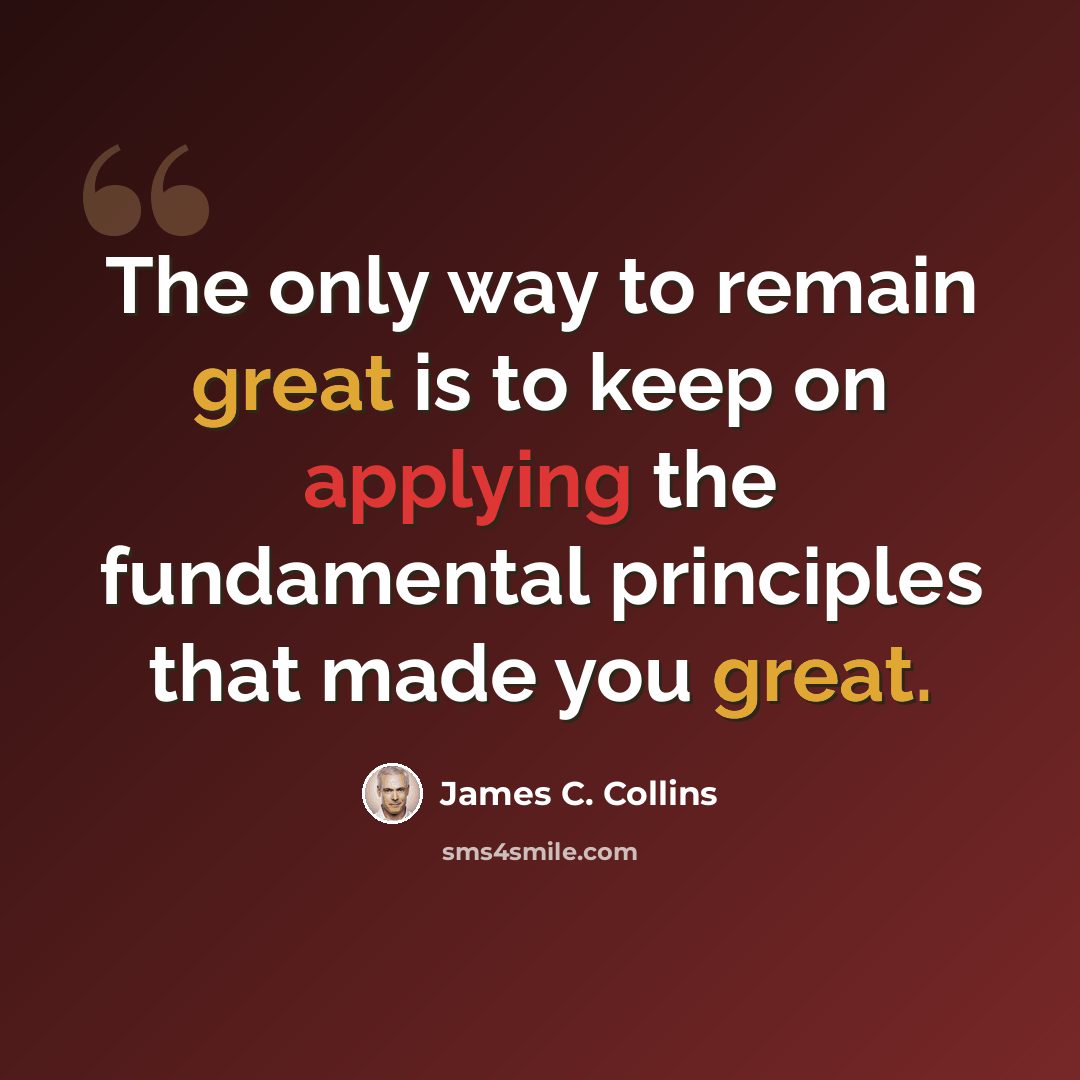 “The only way to remain great is to keep on applying the fundamental principles that made you great.” quote by James C. Collins