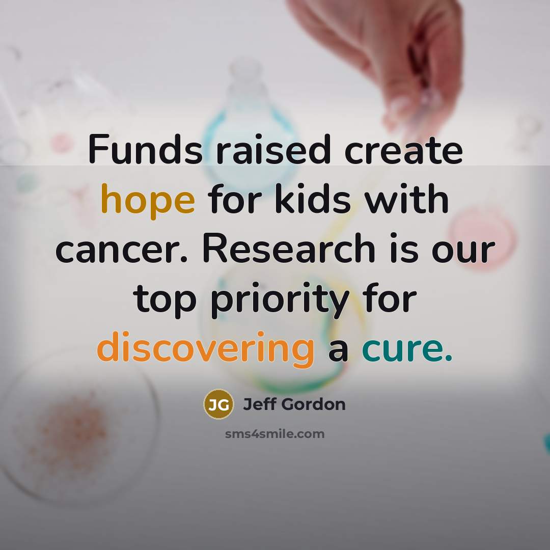“Funds raised create hope for kids with cancer. Research is our top priority for discovering a cure.” quote by Jeff Gordon