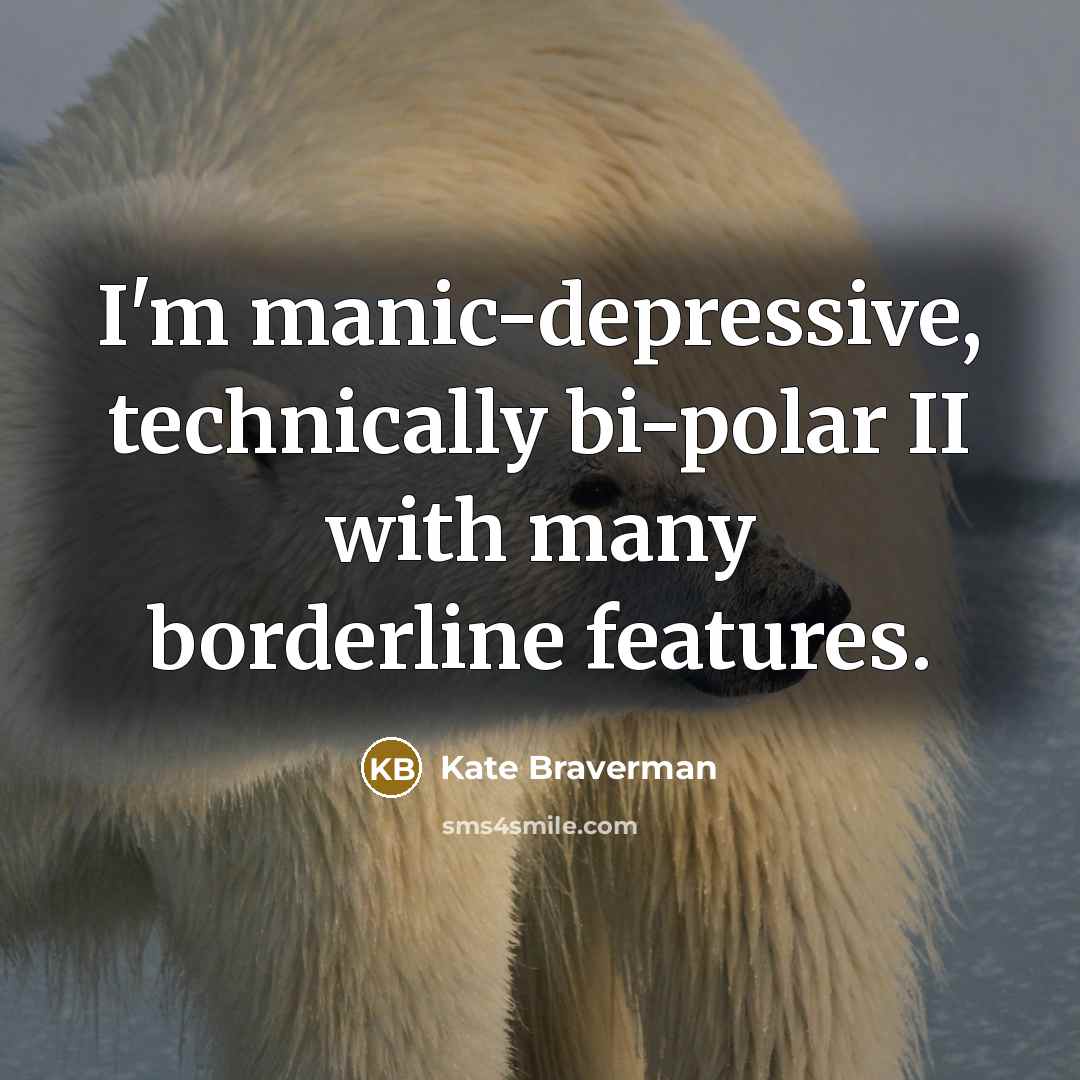 “I'm manic-depressive, technically bi-polar II with many borderline features.” quote by Kate Braverman