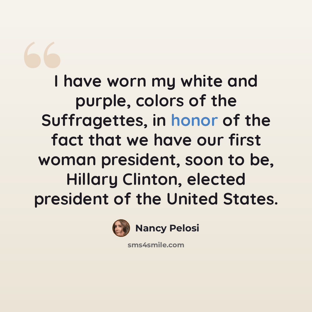 “I have worn my white and purple, colors of the Suffragettes, in honor of the fact that we have our first woman president, soon to be, Hillary Clinton, elected president of the United States.” quote by Nancy Pelosi