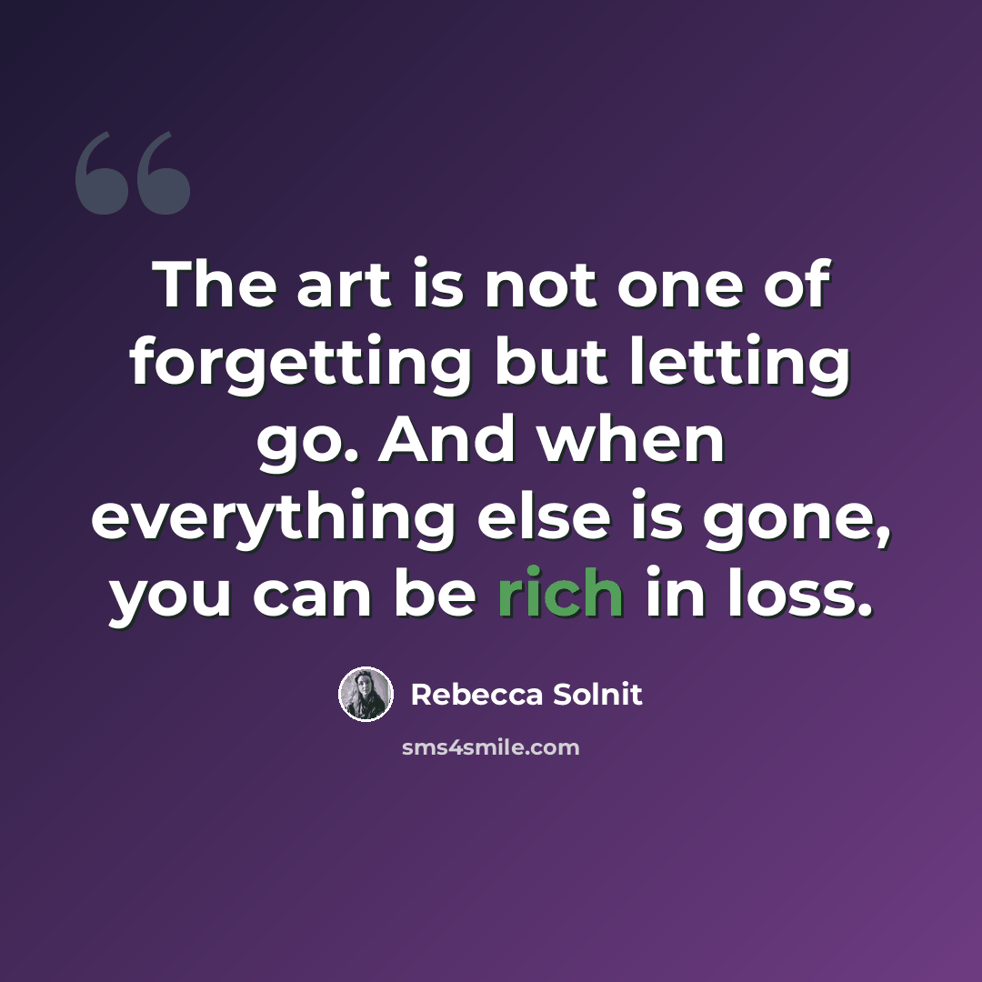 “The art is not one of forgetting but letting go. And when everything else is gone, you can be rich in loss.” quote by Rebecca Solnit
