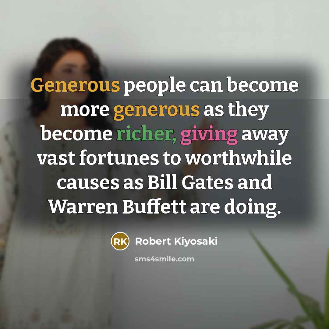 “Generous people can become more generous as they become richer, giving away vast fortunes to worthwhile causes as Bill Gates and Warren Buffett are doing.” quote by Robert Kiyosaki