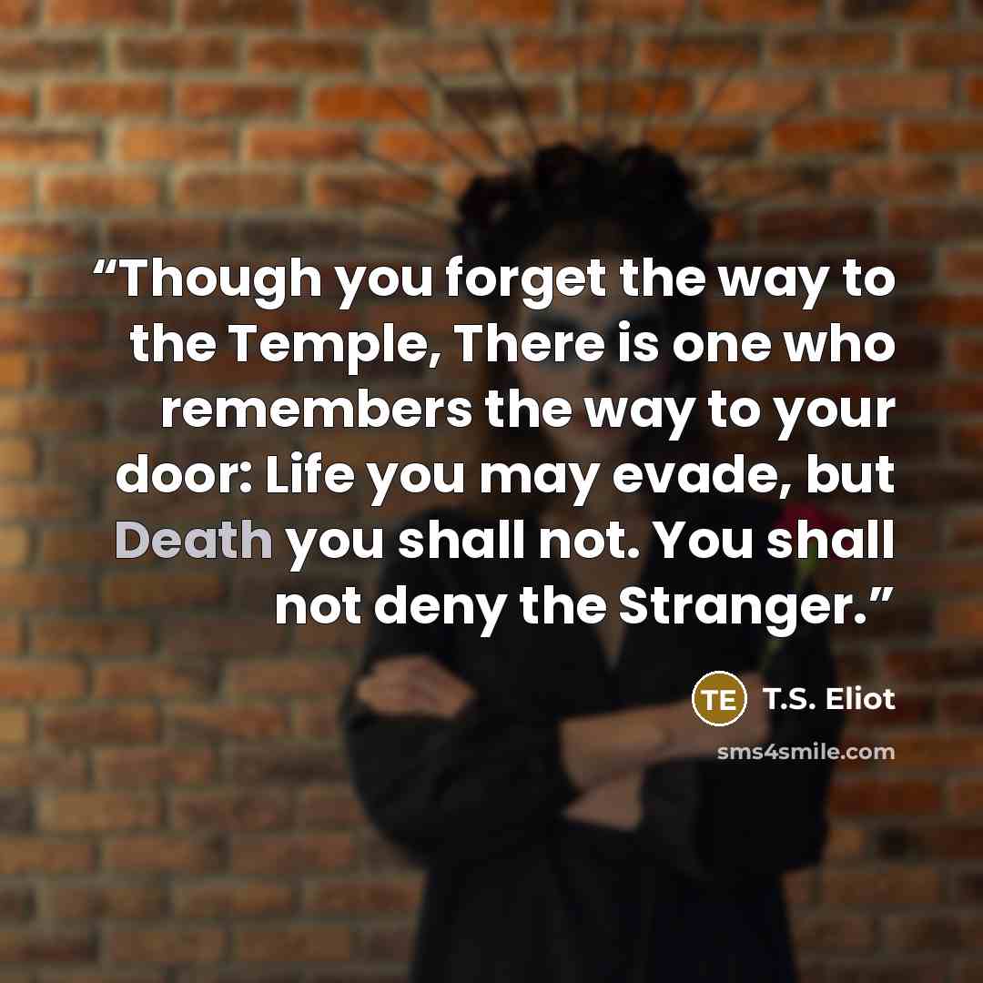 “Though you forget the way to the Temple, There is one who remembers the way to your door: Life you may evade, but Death you shall not. You shall not deny the Stranger.” quote by T.S. Eliot