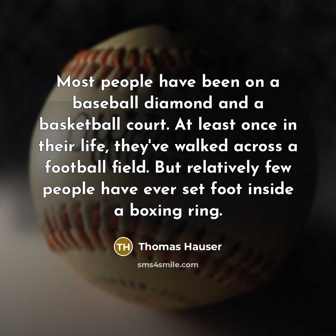 “Most people have been on a baseball diamond and a basketball court. At least once in their life, they've walked across a football field. But relatively few people have ever set foot inside a boxing ring.” quote by Thomas Hauser