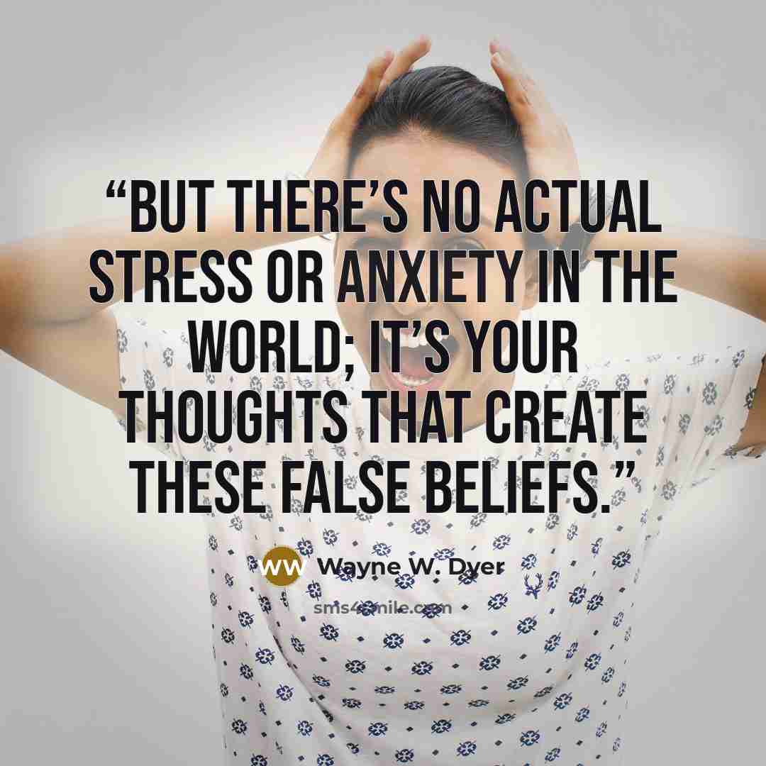 “But there’s no actual stress or anxiety in the world; it’s your thoughts that create these false beliefs.” quote by Wayne W. Dyer