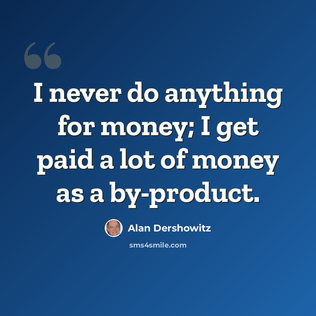 “I never do anything for money; I get paid a lot of money as a by-product.” quote by Alan Dershowitz