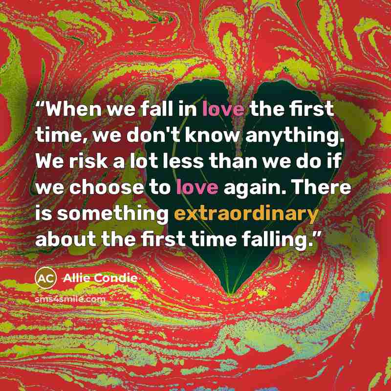 “When we fall in love the first time, we don't know anything. We risk a lot less than we do if we choose to love again. There is something extraordinary about the first time falling.” quote by Allie Condie
