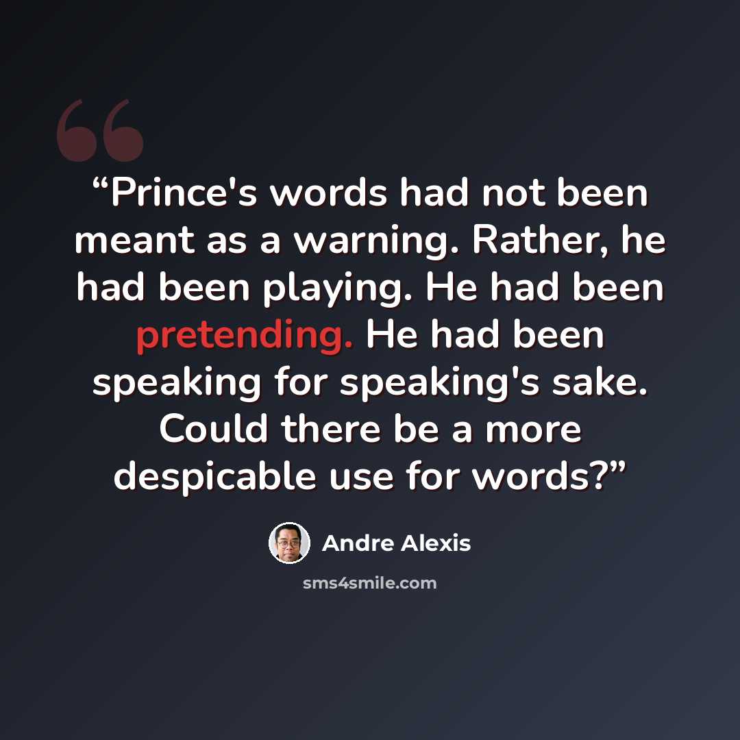 “Prince's words had not been meant as a warning. Rather, he had been playing. He had been pretending. He had been speaking for speaking's sake. Could there be a more despicable use for words?” quote by André Alexis