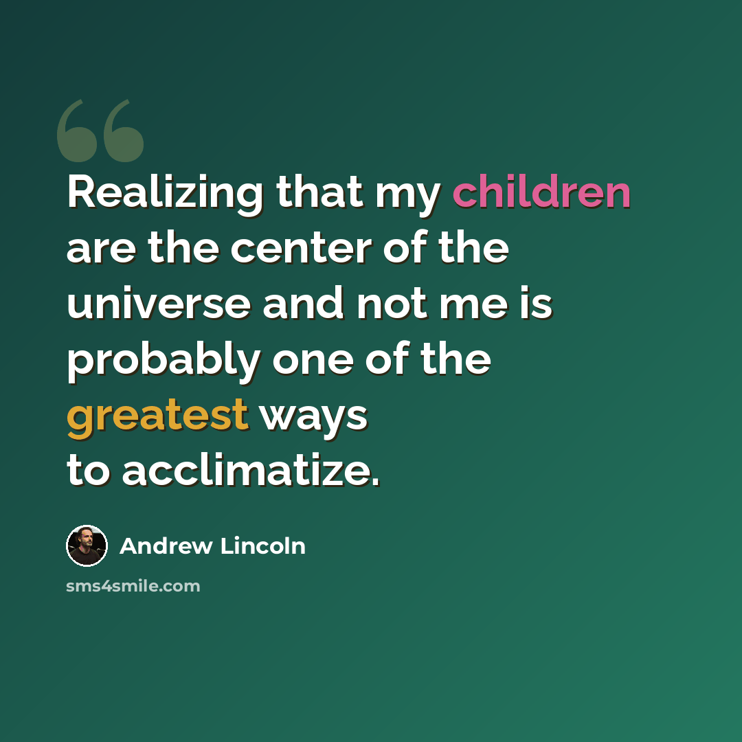 “Realizing that my children are the center of the universe and not me is probably one of the greatest ways to acclimatize.” quote by Andrew Lincoln