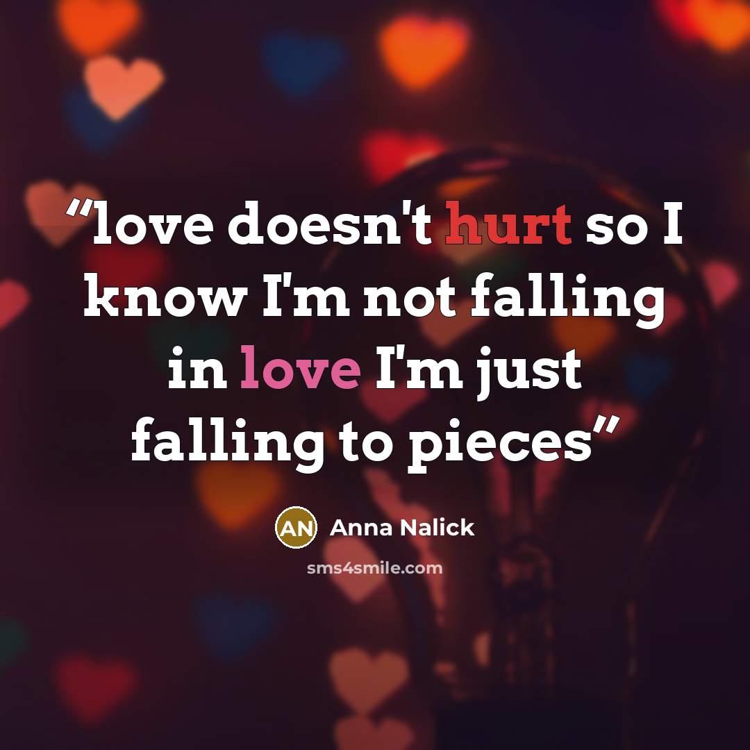 “love doesn't hurt so I know I'm not falling in love I'm just falling to pieces” quote by Anna Nalick