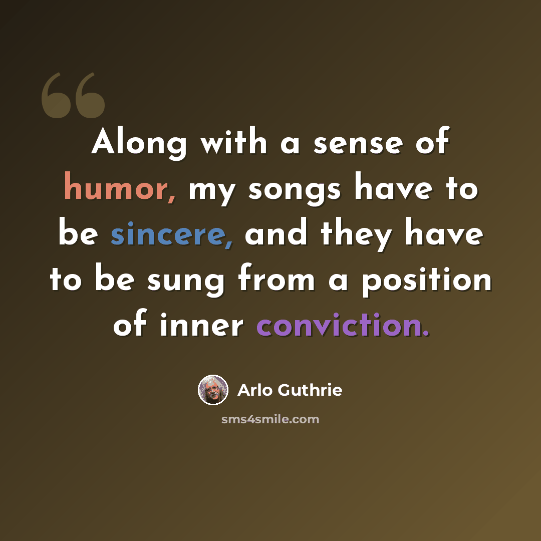 “Along with a sense of humor, my songs have to be sincere, and they have to be sung from a position of inner conviction.” quote by Arlo Guthrie