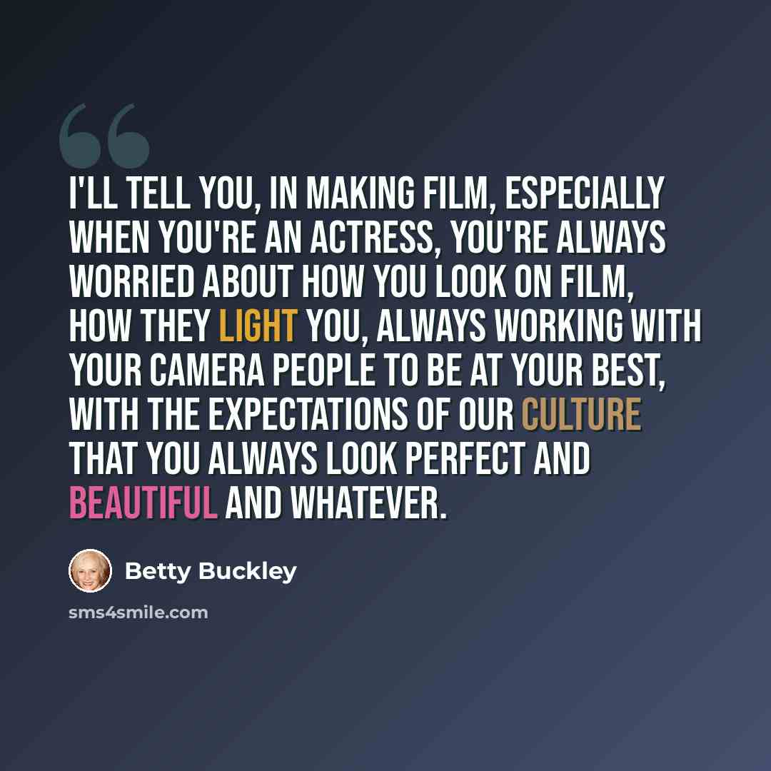 “I'll tell you, in making film, especially when you're an actress, you're always worried about how you look on film, how they light you, always working with your camera people to be at your best, with the expectations of our culture that you always look perfect and beautiful and whatever.” quote by Betty Buckley