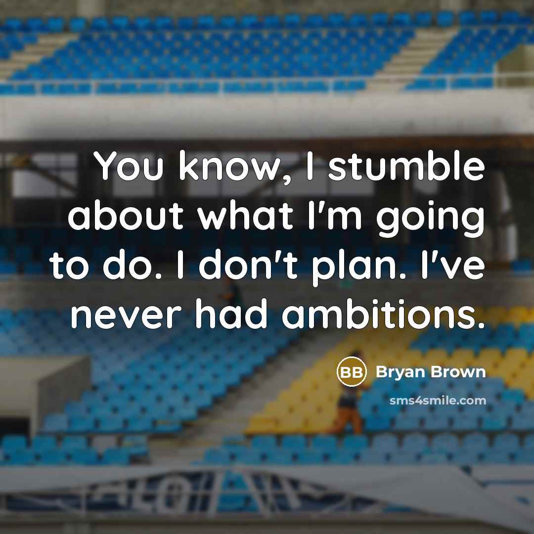 “You know, I stumble about what I'm going to do. I don't plan. I've never had ambitions.” quote by Bryan Brown