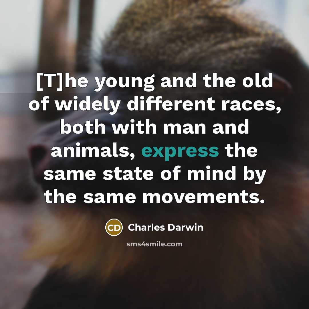 “[T]he young and the old of widely different races, both with man and animals, express the same state of mind by the same movements.” quote by Charles Darwin