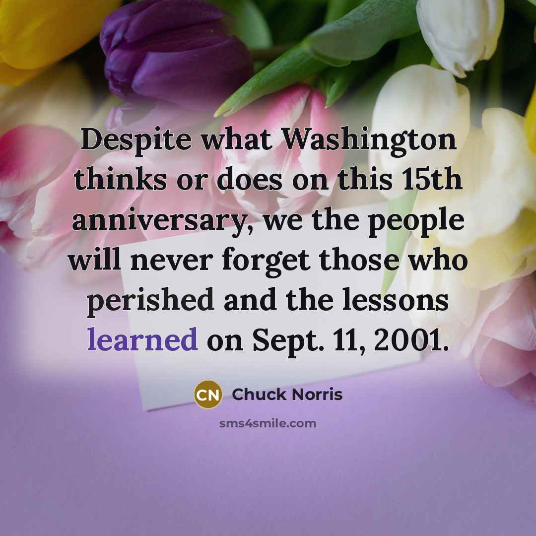 “Despite what Washington thinks or does on this 15th anniversary, we the people will never forget those who perished and the lessons learned on Sept. 11, 2001.” quote by Chuck Norris