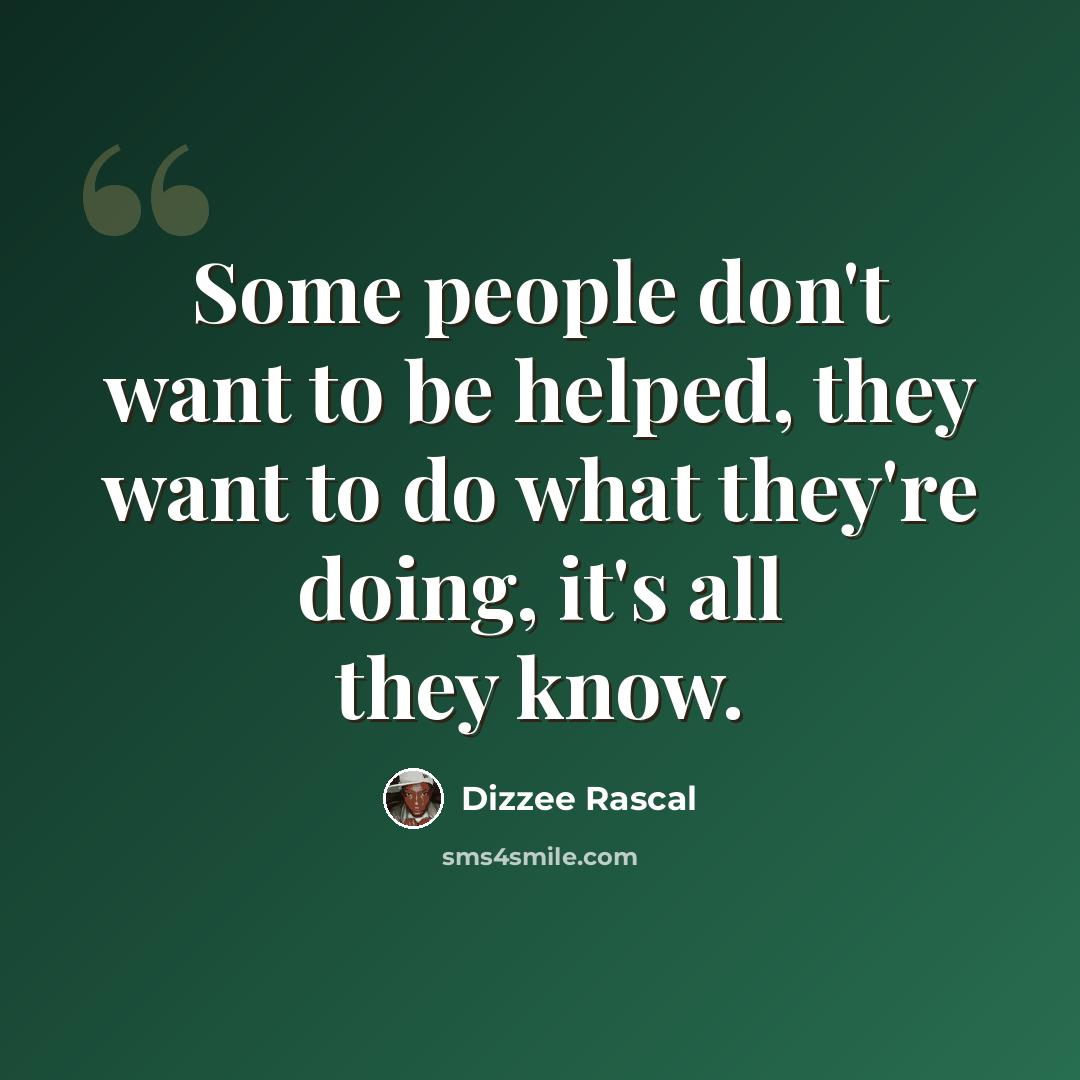 “Some people don't want to be helped, they want to do what they're doing, it's all they know.” quote by Dizzee Rascal