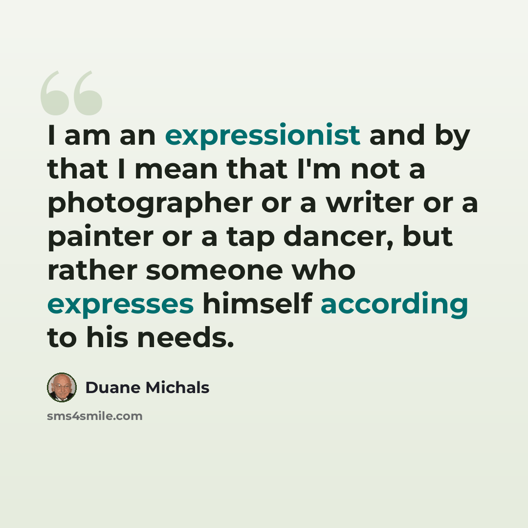 “I am an expressionist and by that I mean that I'm not a photographer or a writer or a painter or a tap dancer, but rather someone who expresses himself according to his needs.” quote by Duane Michals