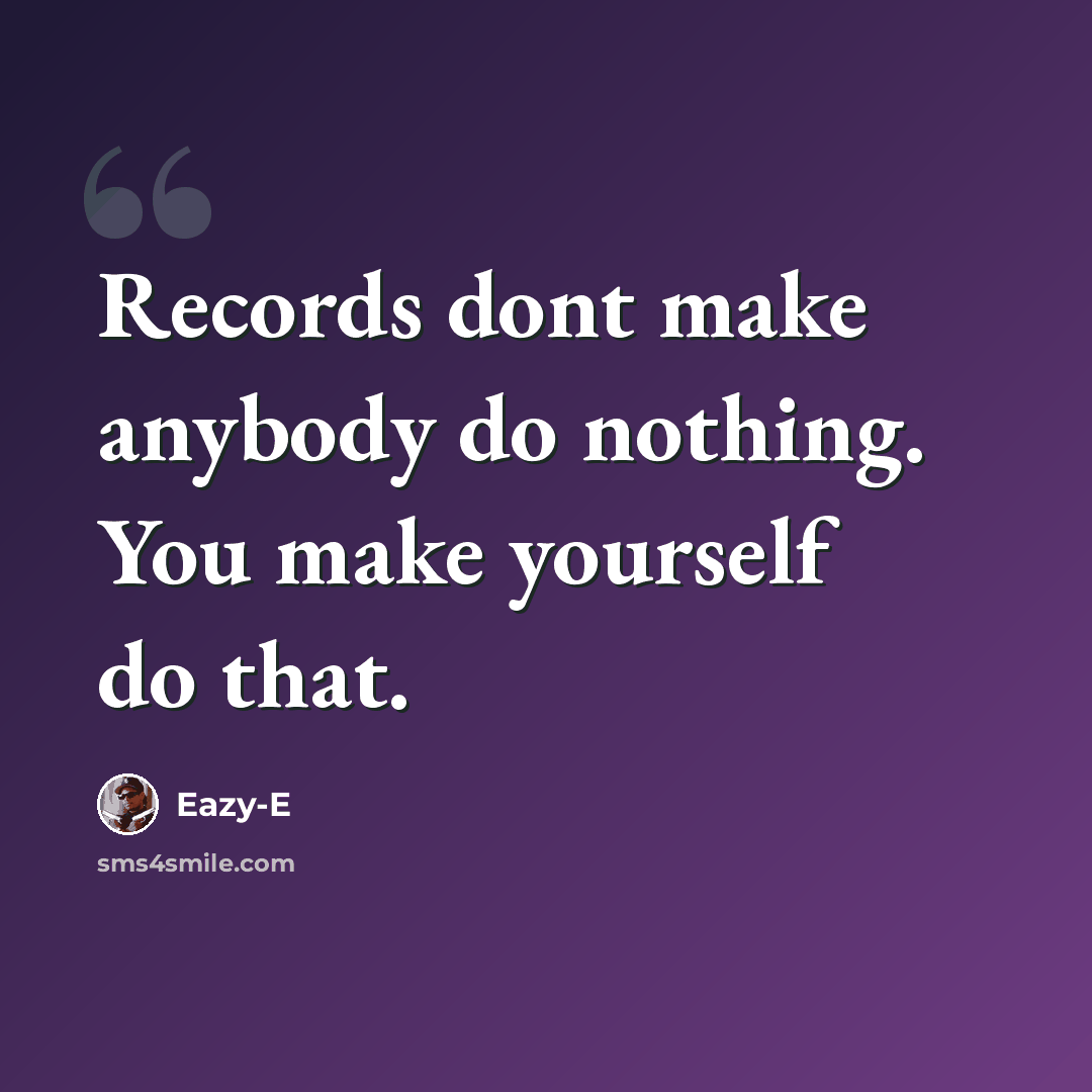 “Records dont make anybody do nothing. You make yourself do that.” quote by Eazy-E