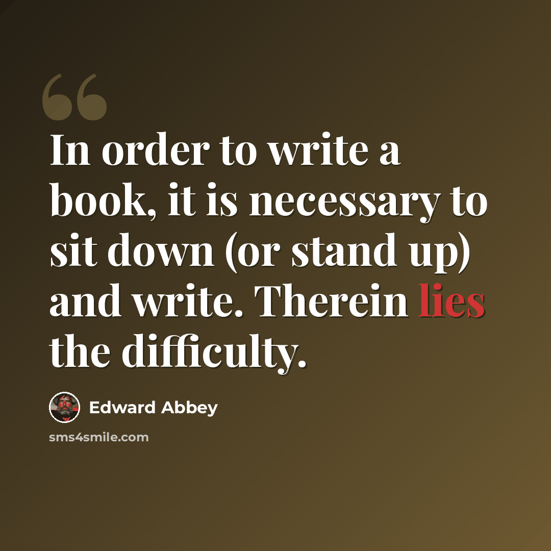 “In order to write a book, it is necessary to sit down (or stand up) and write. Therein lies the difficulty.” quote by Edward Abbey