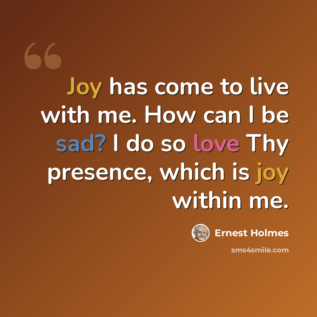 “Joy has come to live with me. How can I be sad? I do so love Thy presence, which is joy within me.” quote by Ernest Holmes