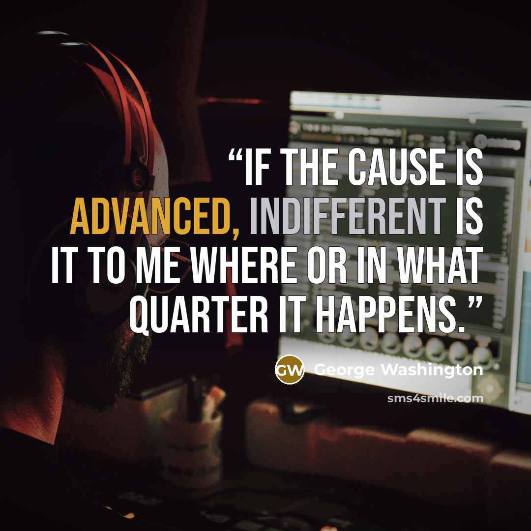 “If the cause is advanced, indifferent is it to me where or in what quarter it happens.” quote by George Washington