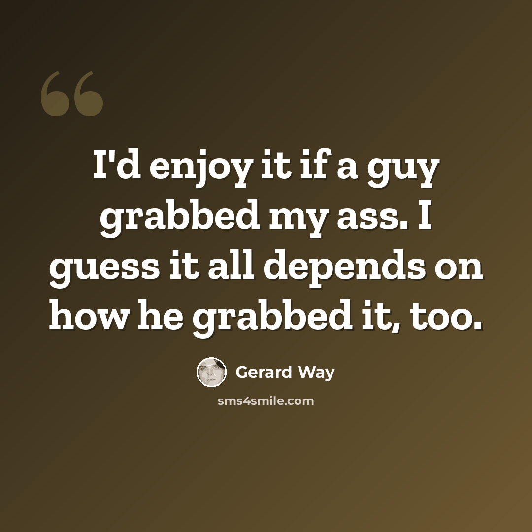 “I'd enjoy it if a guy grabbed my ass. I guess it all depends on how he grabbed it, too.” quote by Gerard Way