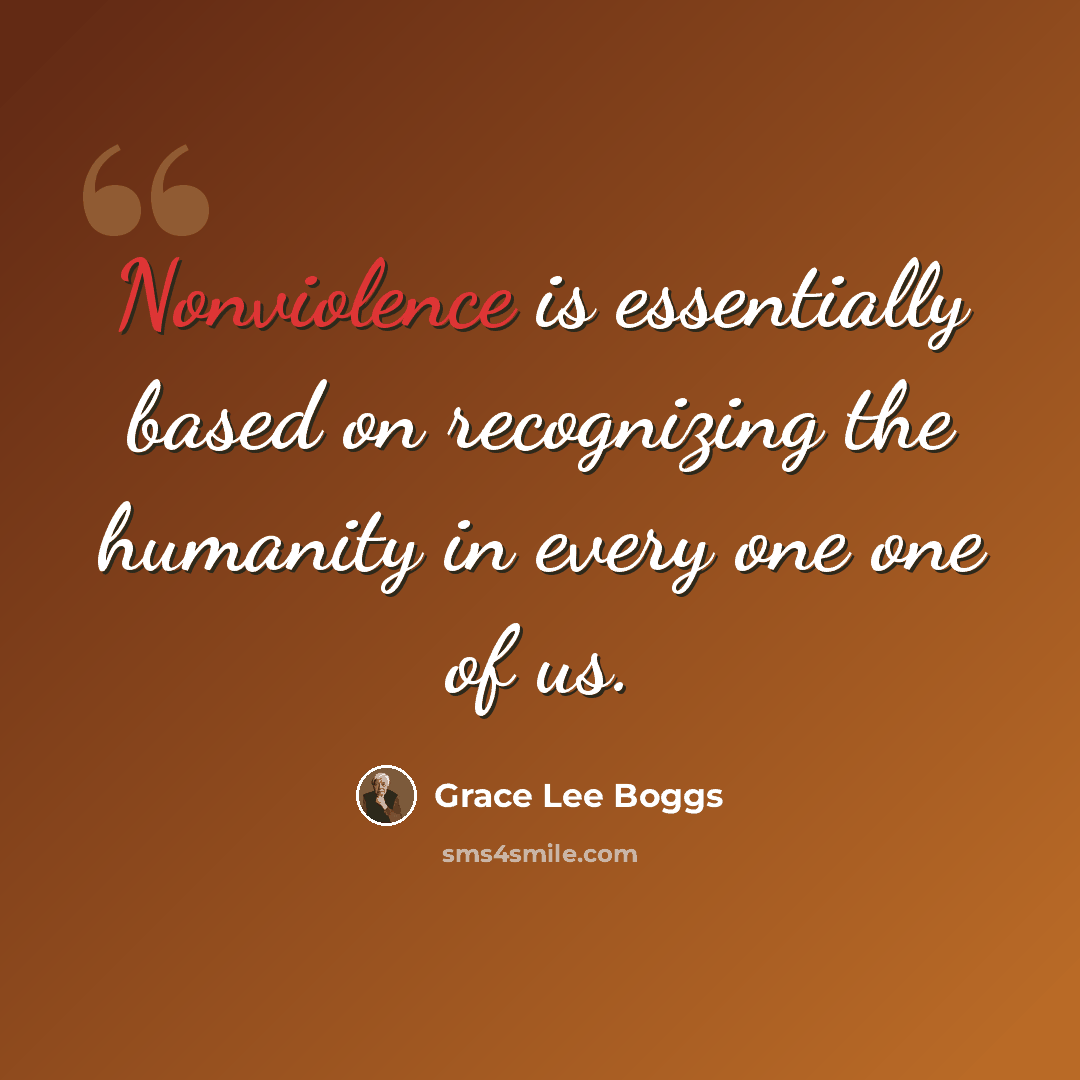 “Nonviolence is essentially based on recognizing the humanity in every one one of us.” quote by Grace Lee Boggs
