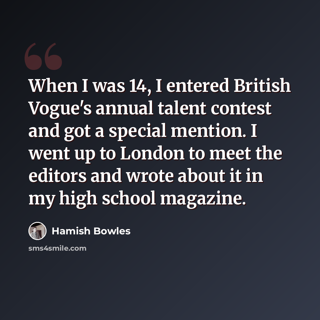 “When I was 14, I entered British Vogue's annual talent contest and got a special mention. I went up to London to meet the editors and wrote about it in my high school magazine.” quote by Hamish Bowles
