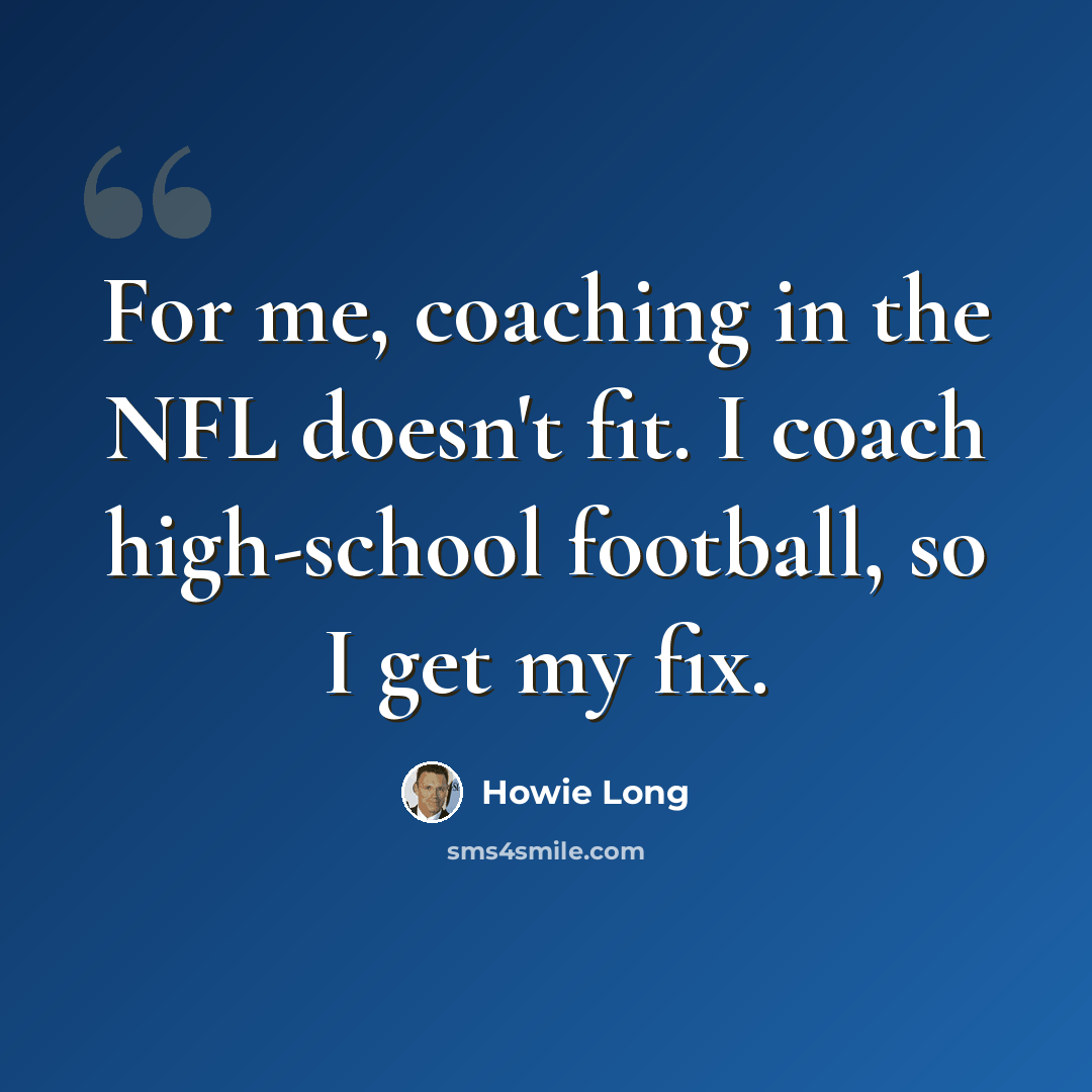 “For me, coaching in the NFL doesn't fit. I coach high-school football, so I get my fix.” quote by Howie Long