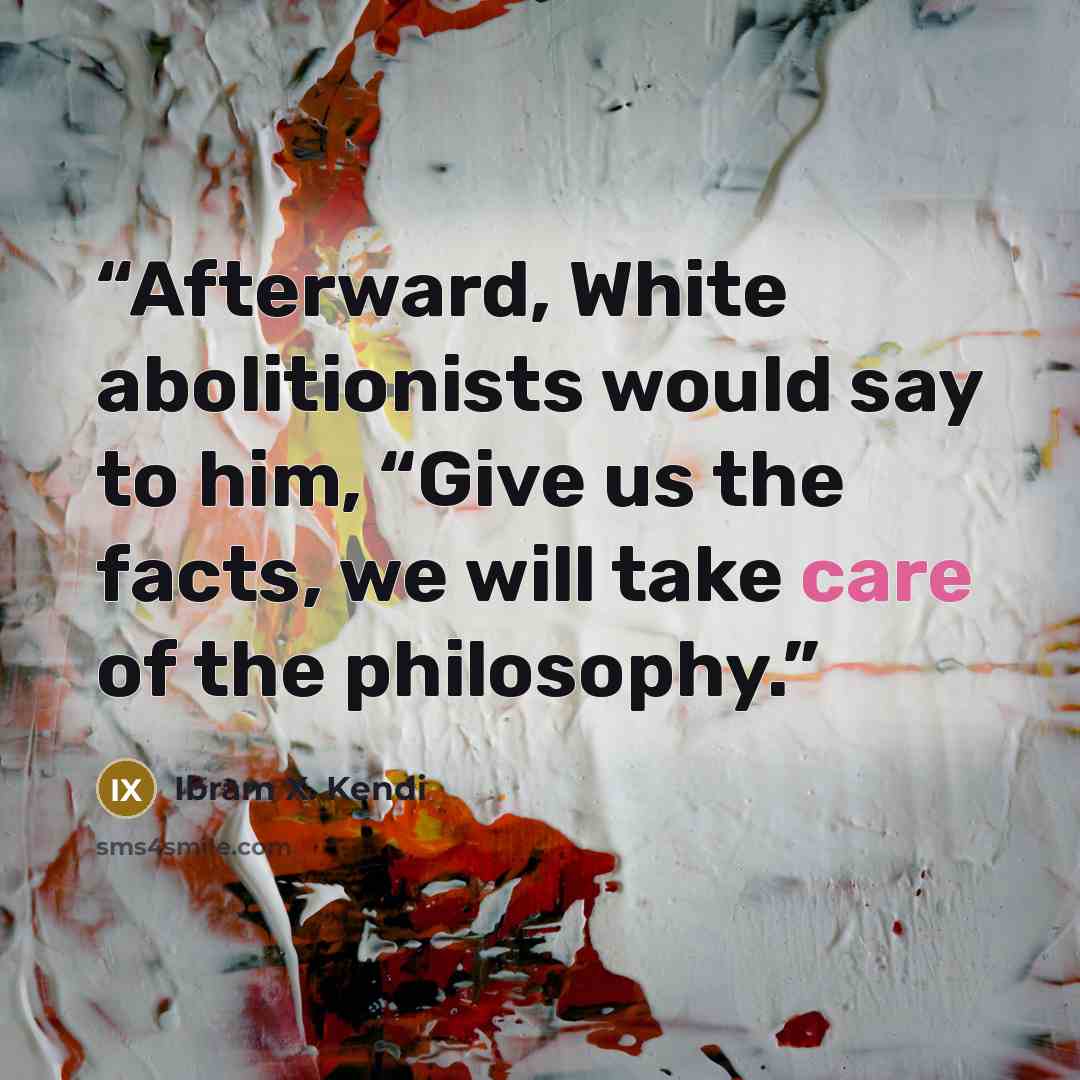 “Afterward, White abolitionists would say to him, “Give us the facts, we will take care of the philosophy.” quote by Ibram X. Kendi