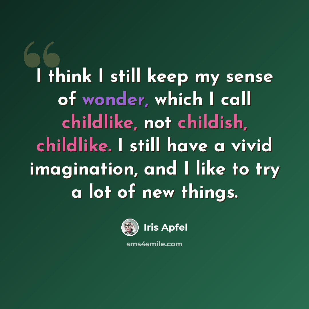 “I think I still keep my sense of wonder, which I call childlike, not childish, childlike. I still have a vivid imagination, and I like to try a lot of new things.” quote by Iris Apfel