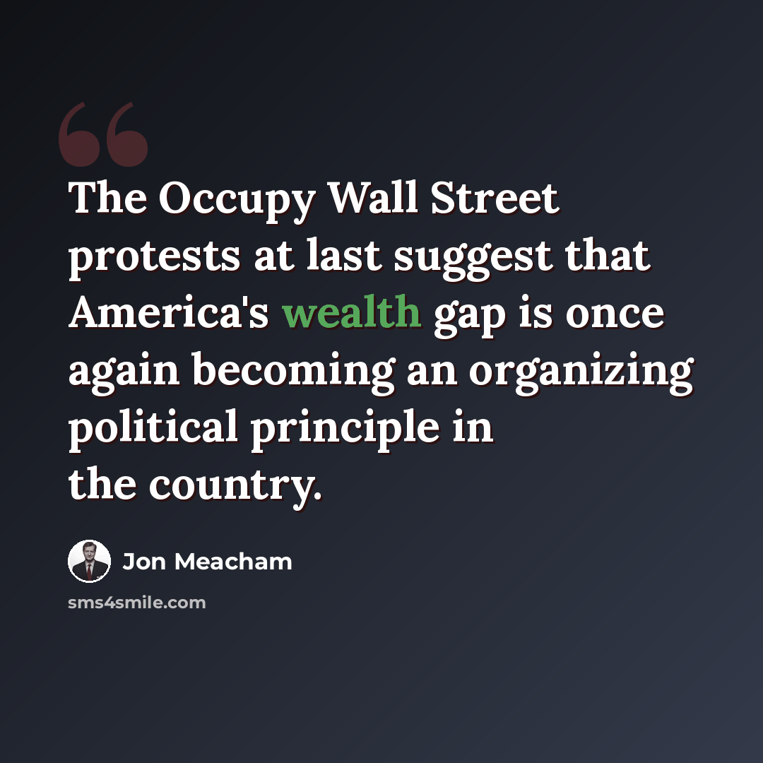 “The Occupy Wall Street protests at last suggest that America's wealth gap is once again becoming an organizing political principle in the country.” quote by Jon Meacham