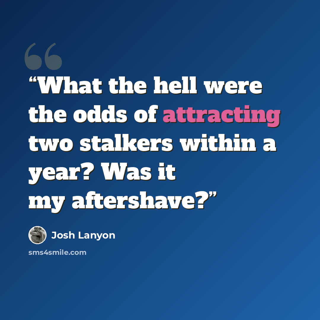 “What the hell were the odds of attracting two stalkers within a year? Was it my aftershave?” quote by Josh Lanyon