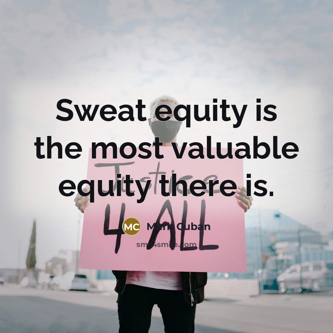 “Sweat equity is the most valuable equity there is.” quote by Mark Cuban