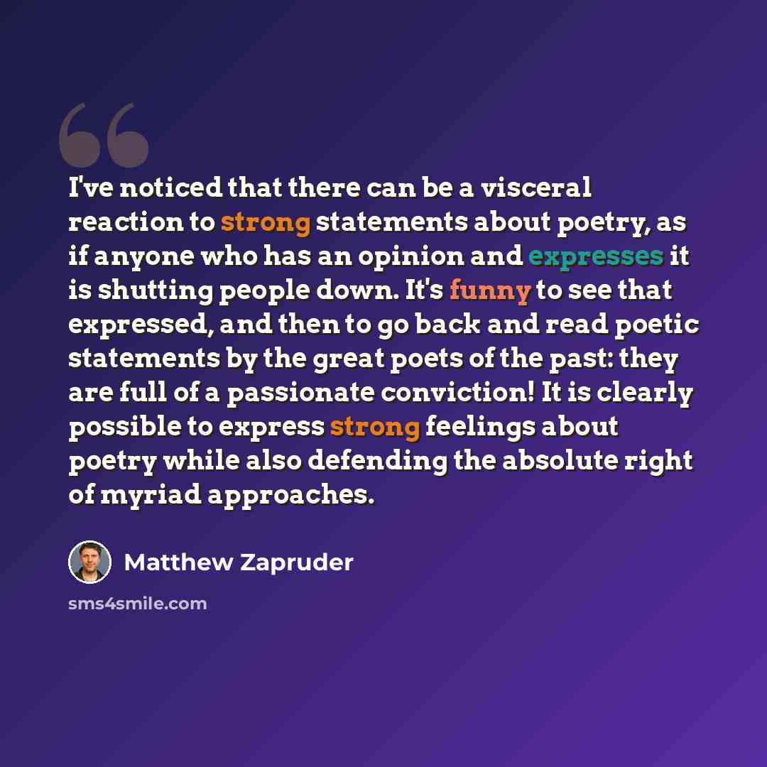 “I've noticed that there can be a visceral reaction to strong statements about poetry, as if anyone who has an opinion and expresses it is shutting people down. It's funny to see that expressed, and then to go back and read poetic statements by the great poets of the past: they are full of a…” quote by Matthew Zapruder