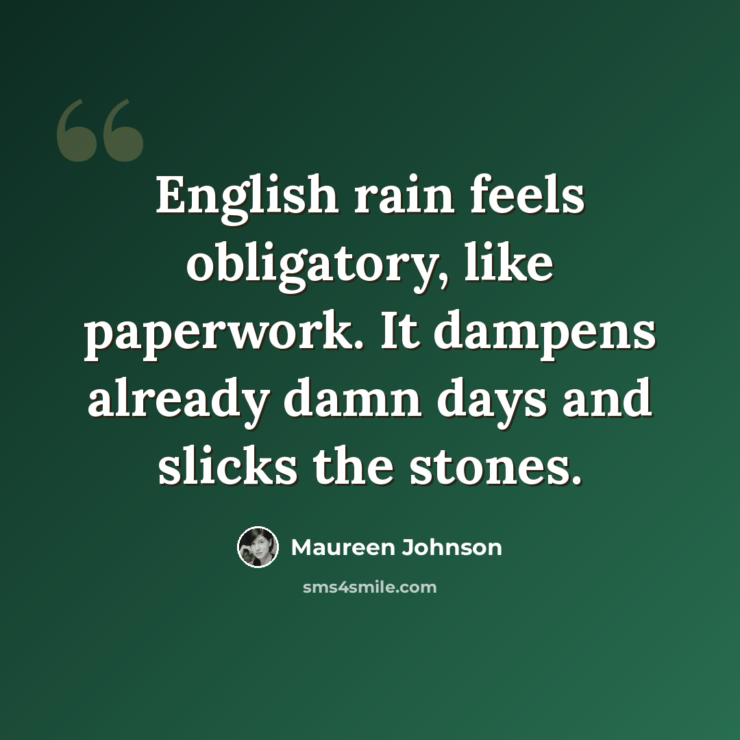 “English rain feels obligatory, like paperwork. It dampens already damn days and slicks the stones.” quote by Maureen Johnson