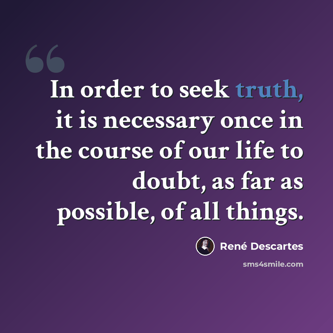 “In order to seek truth, it is necessary once in the course of our life to doubt, as far as possible, of all things.” quote by René Descartes