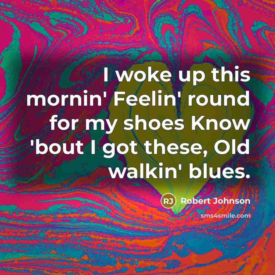 “I woke up this mornin' Feelin' round for my shoes Know 'bout I got these, Old walkin' blues.” quote by Robert Johnson