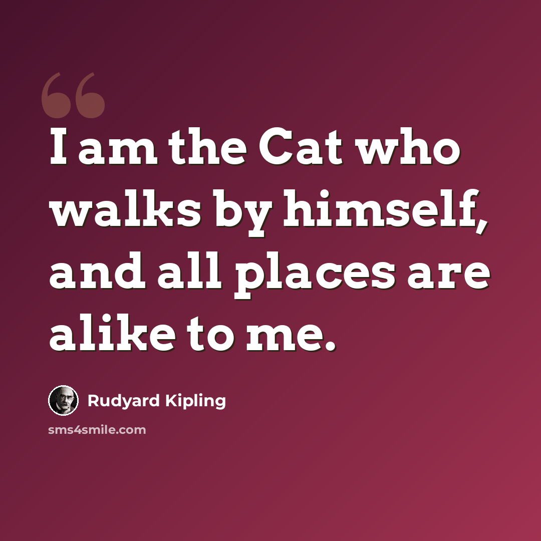 “I am the Cat who walks by himself, and all places are alike to me.” quote by Rudyard Kipling