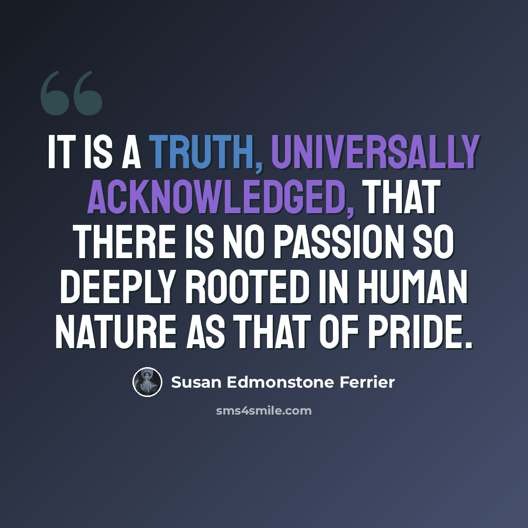 “It is a truth, universally acknowledged, that there is no passion so deeply rooted in human nature as that of pride.” quote by Susan Edmonstone Ferrier