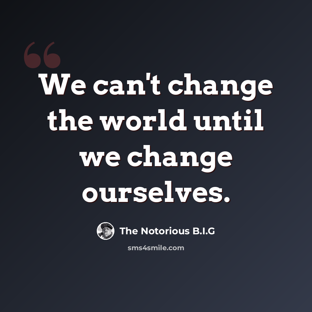 “We can't change the world until we change ourselves.” quote by The Notorious B.I.G