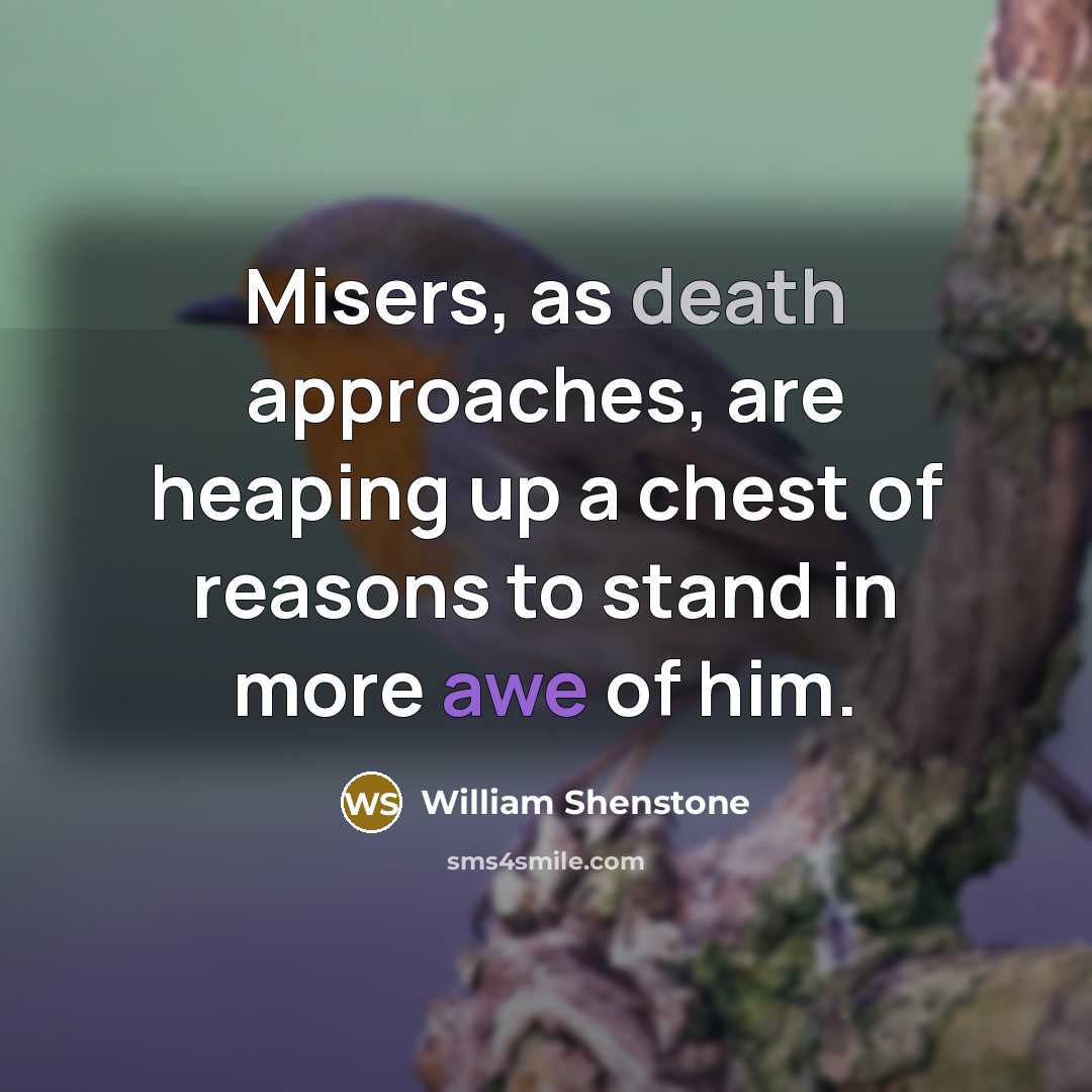 “Misers, as death approaches, are heaping up a chest of reasons to stand in more awe of him.” quote by William Shenstone